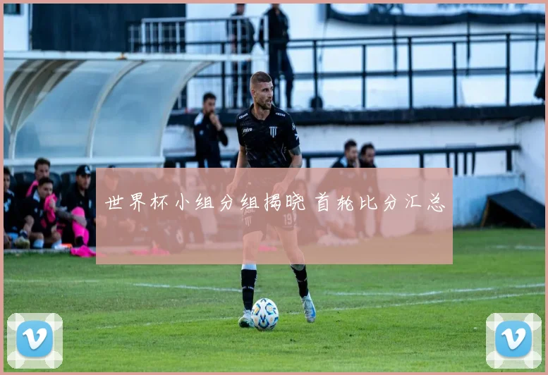 世界杯小组分组揭晓 首轮比分汇总