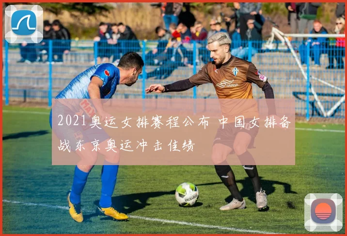 2021奥运女排赛程公布 中国女排备战东京奥运冲击佳绩