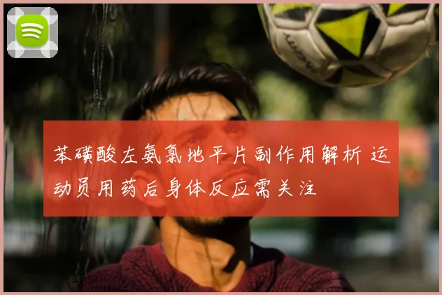 苯磺酸左氨氯地平片副作用解析 运动员用药后身体反应需关注