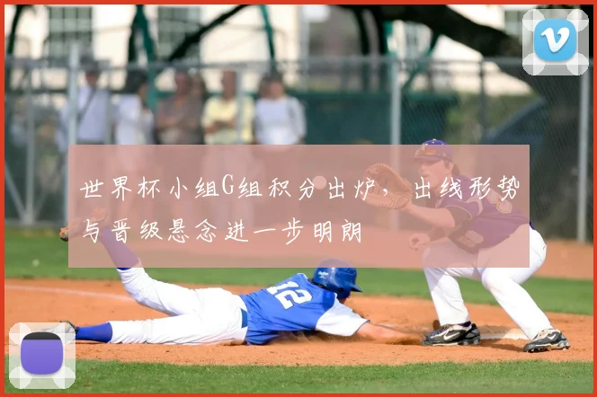 世界杯小组G组积分出炉，出线形势与晋级悬念进一步明朗