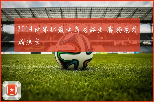 2014世界杯最快乌龙诞生 赛场意外成焦点