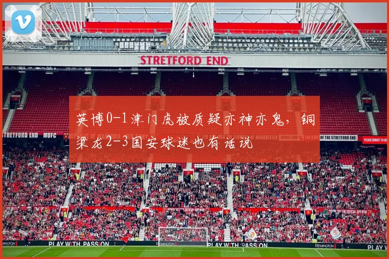 英博0-1津门虎被质疑亦神亦鬼，铜梁龙2-3国安球迷也有话说