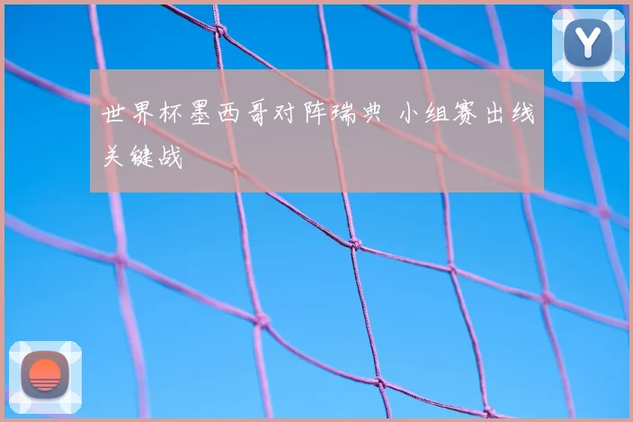 世界杯墨西哥对阵瑞典 小组赛出线关键战
