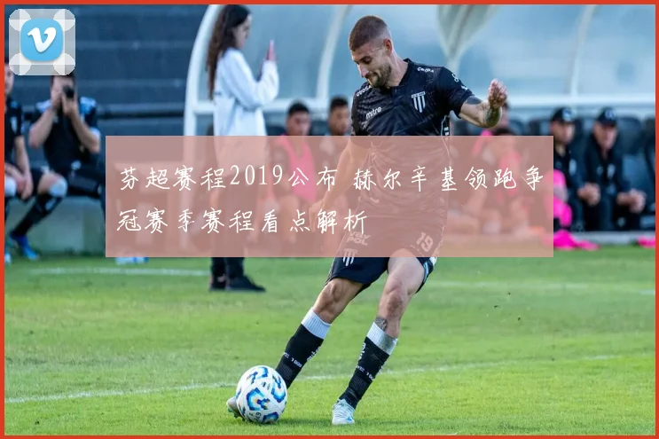 芬超赛程2019公布 赫尔辛基领跑争冠赛季赛程看点解析