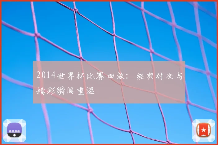 2014世界杯比赛回放：经典对决与精彩瞬间重温