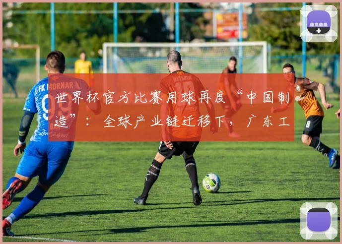 世界杯官方比赛用球再度“中国制造”:全球产业链迁移下,广东工厂为何仍留在赛场中央?|最前线