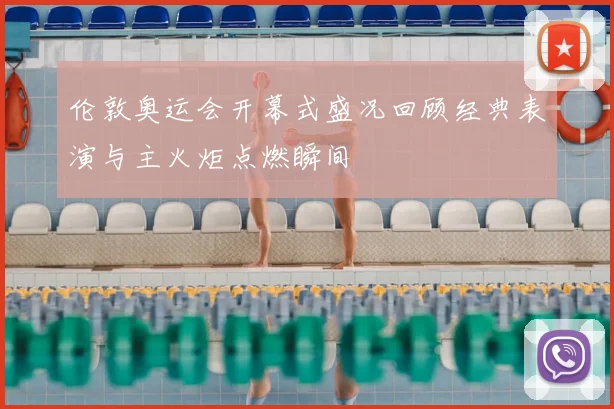 伦敦奥运会开幕式盛况回顾经典表演与主火炬点燃瞬间