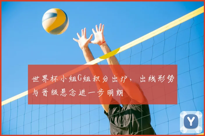 世界杯小组G组积分出炉,出线形势与晋级悬念进一步明朗