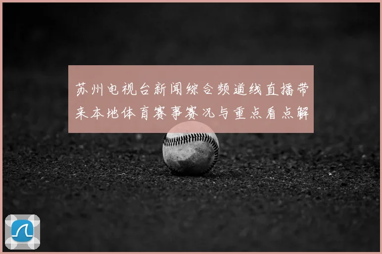苏州电视台新闻综合频道线直播带来本地体育赛事赛况与重点看点解析