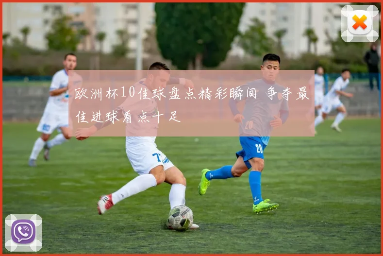 欧洲杯10佳球盘点精彩瞬间 争夺最佳进球看点十足