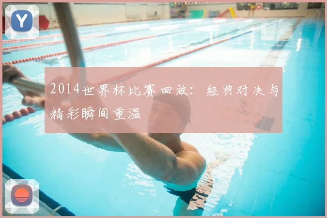 2014世界杯比赛回放:经典对决与精彩瞬间重温